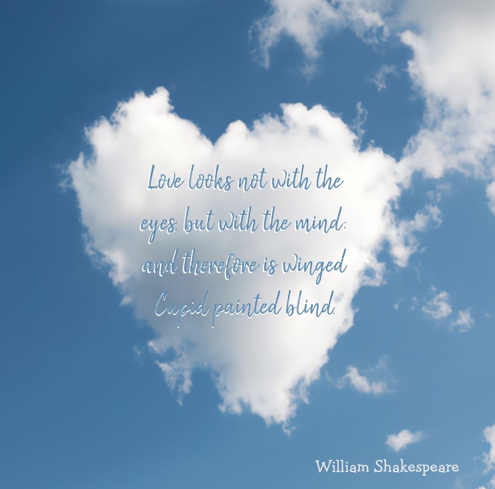 Love looks not with the eyes, but with the mind; and therefore is winged Cupid painted blind – A Midsummer Night's Dream