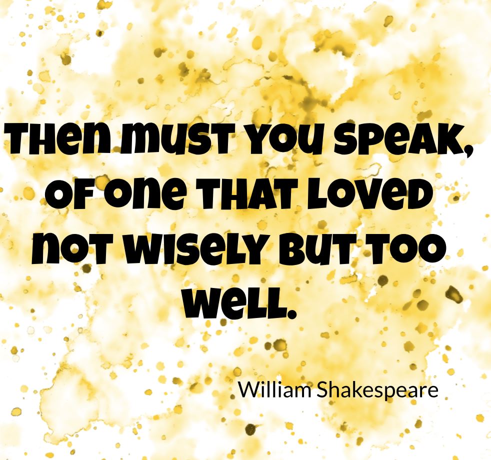 Then must you speak, Of one that loved not wisely but too well. – Othello